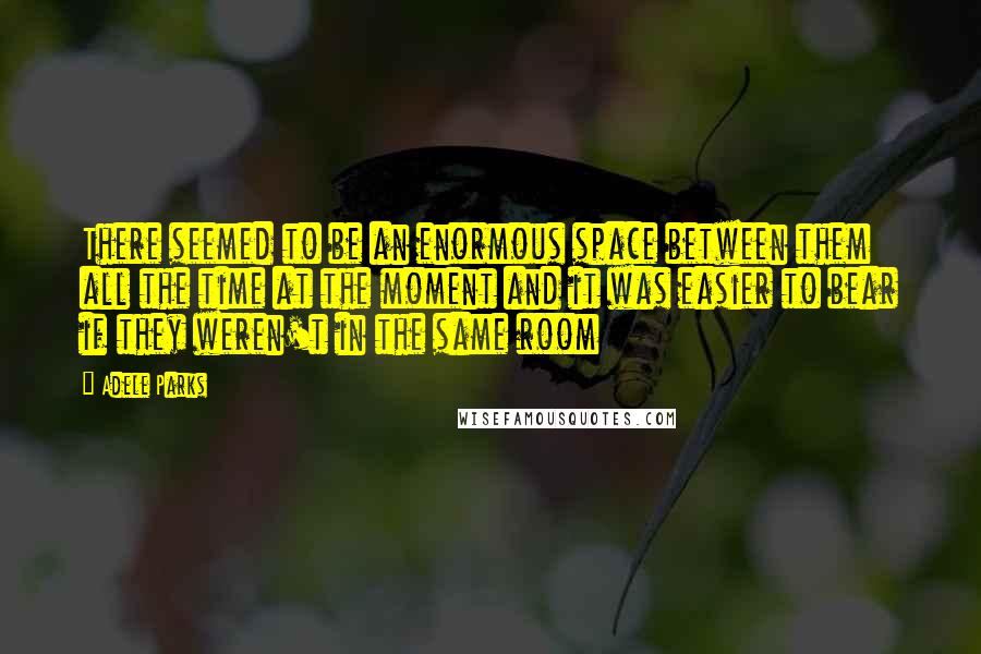 Adele Parks Quotes: There seemed to be an enormous space between them all the time at the moment and it was easier to bear if they weren't in the same room
