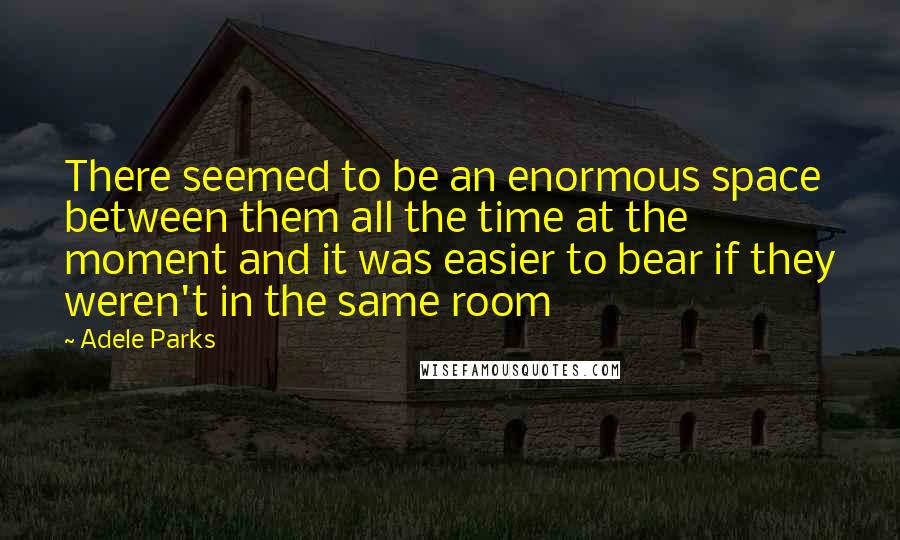 Adele Parks Quotes: There seemed to be an enormous space between them all the time at the moment and it was easier to bear if they weren't in the same room