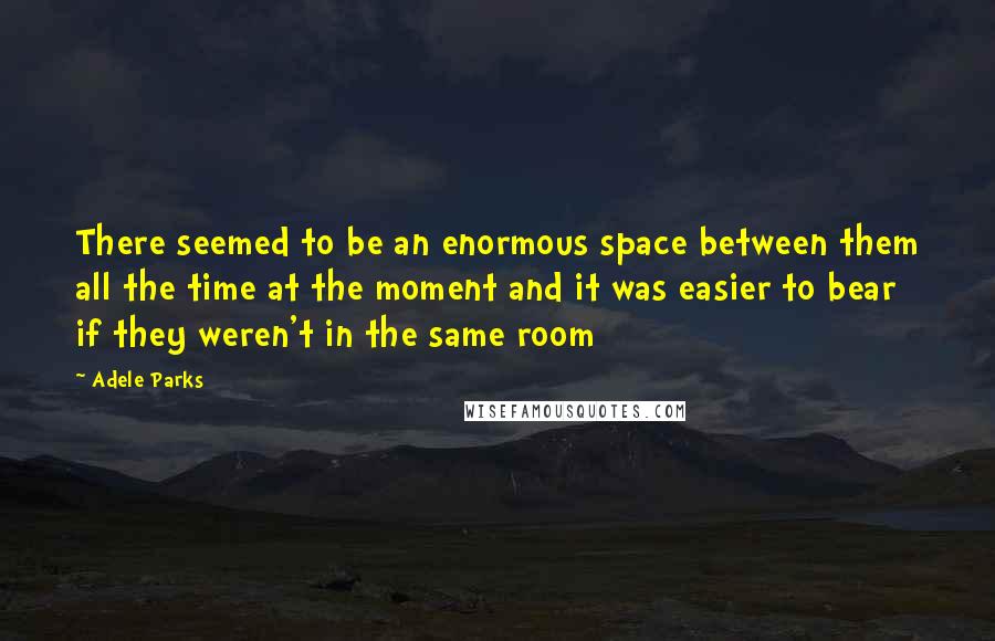 Adele Parks Quotes: There seemed to be an enormous space between them all the time at the moment and it was easier to bear if they weren't in the same room