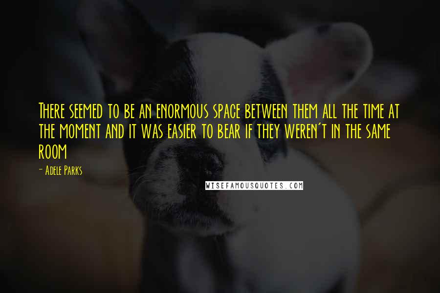 Adele Parks Quotes: There seemed to be an enormous space between them all the time at the moment and it was easier to bear if they weren't in the same room