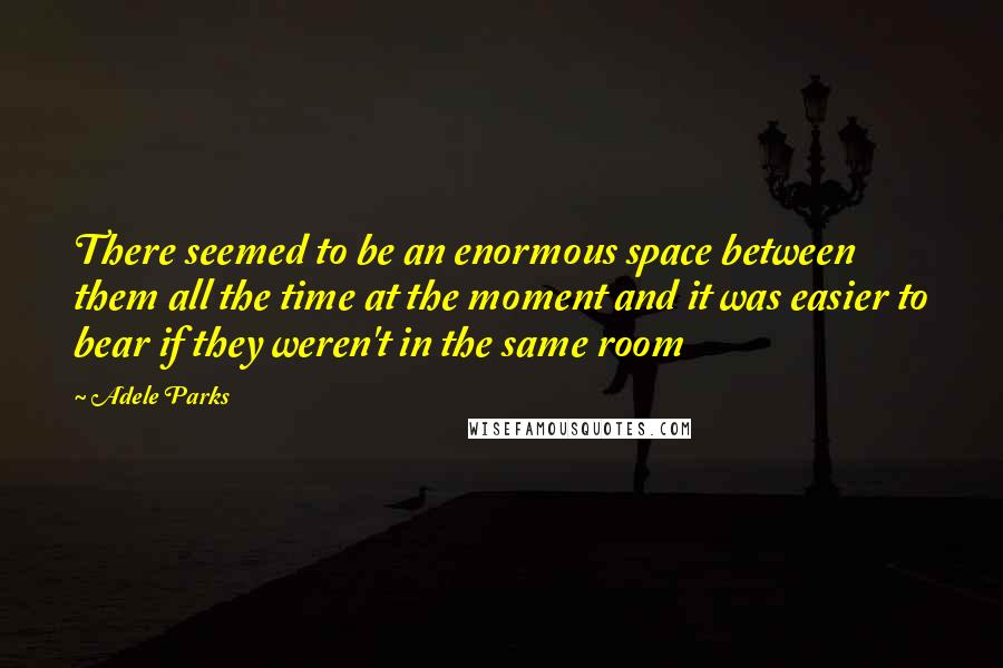Adele Parks Quotes: There seemed to be an enormous space between them all the time at the moment and it was easier to bear if they weren't in the same room