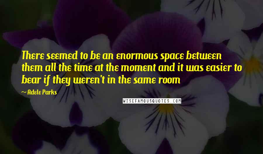 Adele Parks Quotes: There seemed to be an enormous space between them all the time at the moment and it was easier to bear if they weren't in the same room
