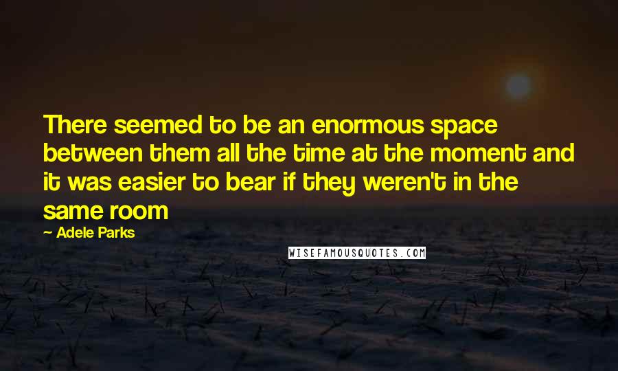 Adele Parks Quotes: There seemed to be an enormous space between them all the time at the moment and it was easier to bear if they weren't in the same room