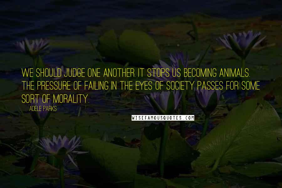 Adele Parks Quotes: We should judge one another. It stops us becoming animals. The pressure of failing in the eyes of society passes for some sort of morality.