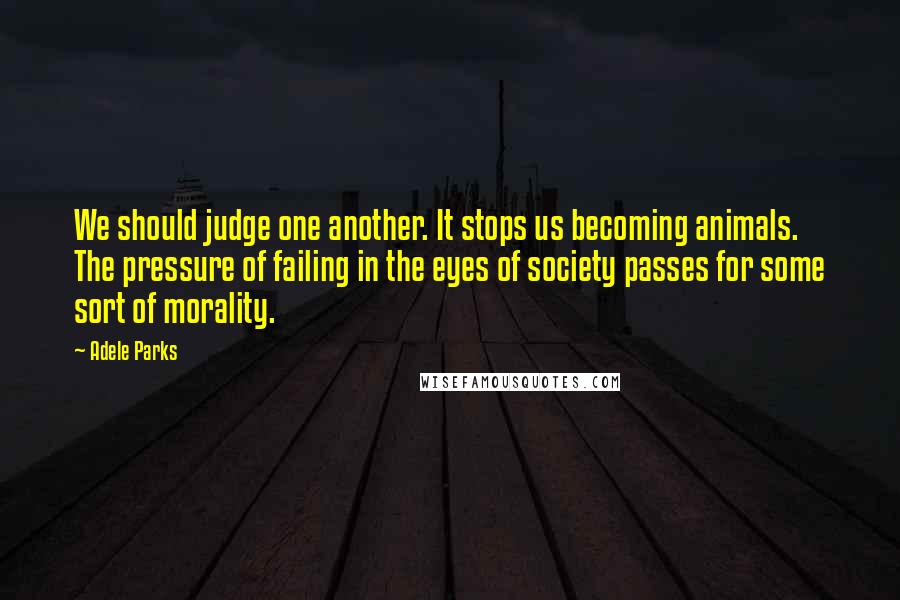 Adele Parks Quotes: We should judge one another. It stops us becoming animals. The pressure of failing in the eyes of society passes for some sort of morality.