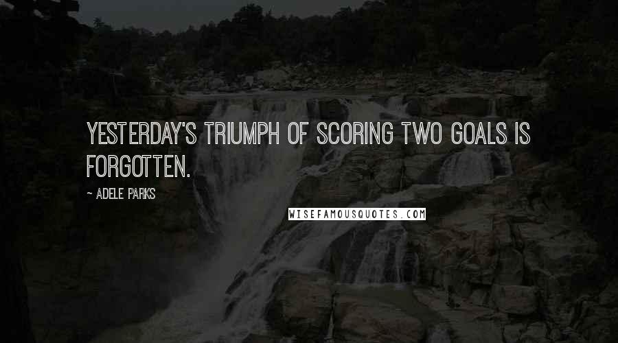 Adele Parks Quotes: Yesterday's triumph of scoring two goals is forgotten.