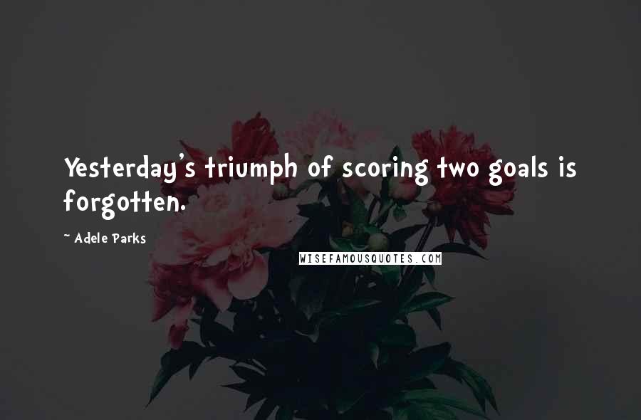 Adele Parks Quotes: Yesterday's triumph of scoring two goals is forgotten.