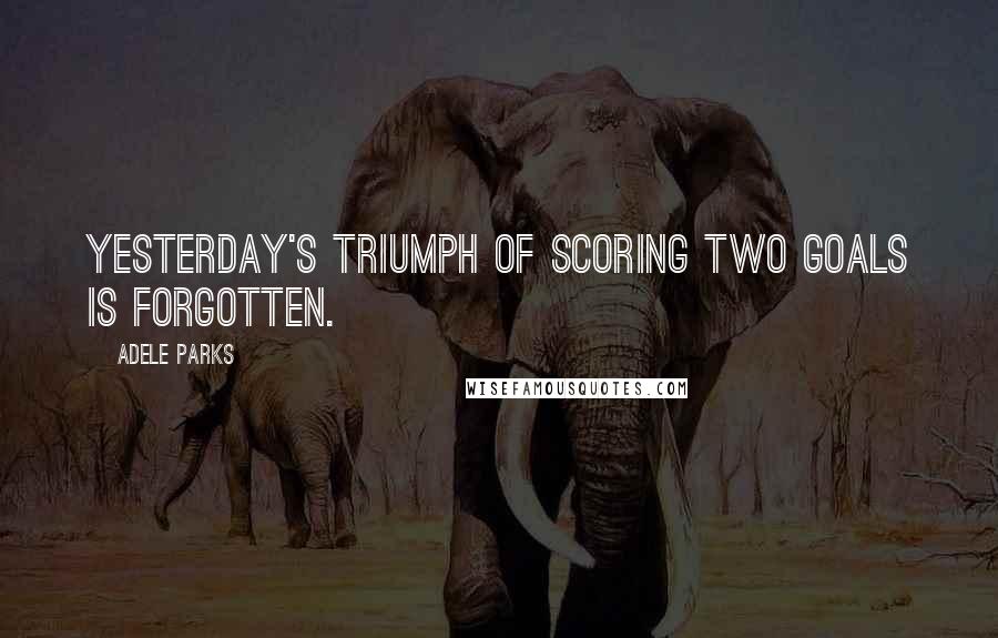 Adele Parks Quotes: Yesterday's triumph of scoring two goals is forgotten.