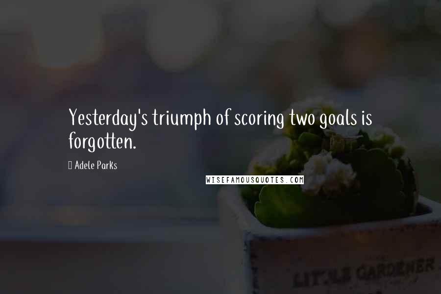 Adele Parks Quotes: Yesterday's triumph of scoring two goals is forgotten.