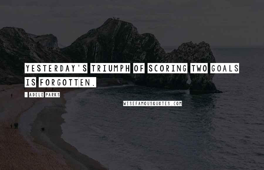 Adele Parks Quotes: Yesterday's triumph of scoring two goals is forgotten.