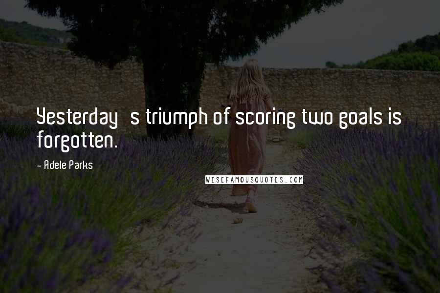 Adele Parks Quotes: Yesterday's triumph of scoring two goals is forgotten.