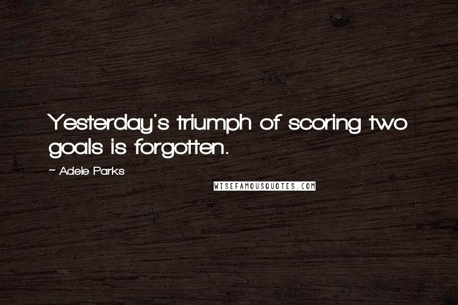 Adele Parks Quotes: Yesterday's triumph of scoring two goals is forgotten.