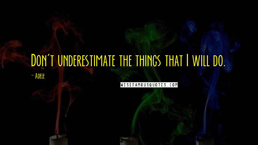 Adele Quotes: Don't underestimate the things that I will do.