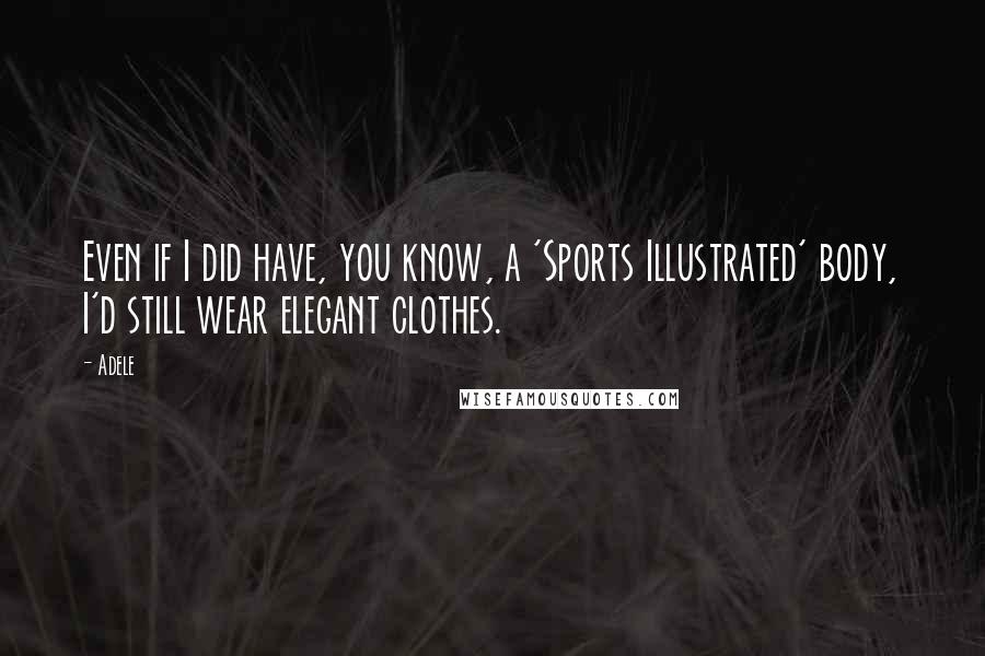 Adele Quotes: Even if I did have, you know, a 'Sports Illustrated' body, I'd still wear elegant clothes.