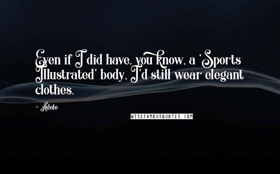 Adele Quotes: Even if I did have, you know, a 'Sports Illustrated' body, I'd still wear elegant clothes.