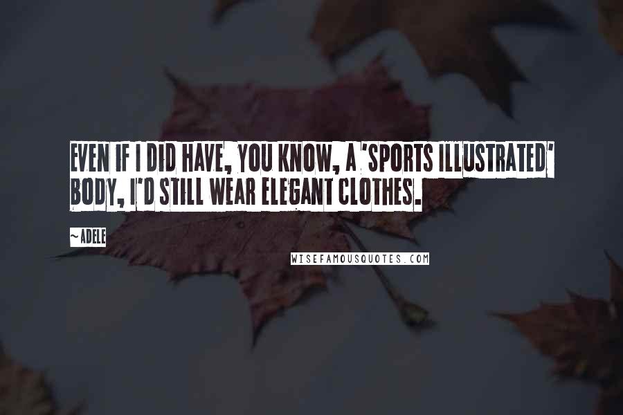 Adele Quotes: Even if I did have, you know, a 'Sports Illustrated' body, I'd still wear elegant clothes.