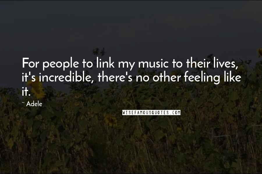 Adele Quotes: For people to link my music to their lives, it's incredible, there's no other feeling like it.