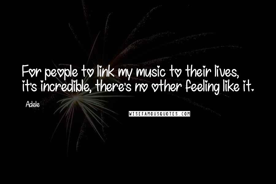 Adele Quotes: For people to link my music to their lives, it's incredible, there's no other feeling like it.