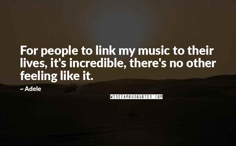 Adele Quotes: For people to link my music to their lives, it's incredible, there's no other feeling like it.