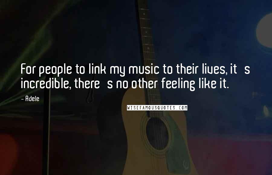 Adele Quotes: For people to link my music to their lives, it's incredible, there's no other feeling like it.