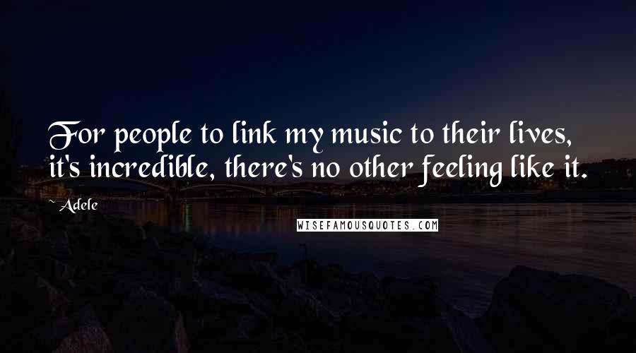 Adele Quotes: For people to link my music to their lives, it's incredible, there's no other feeling like it.