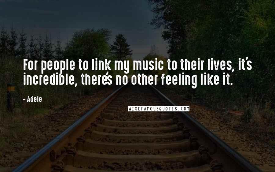 Adele Quotes: For people to link my music to their lives, it's incredible, there's no other feeling like it.