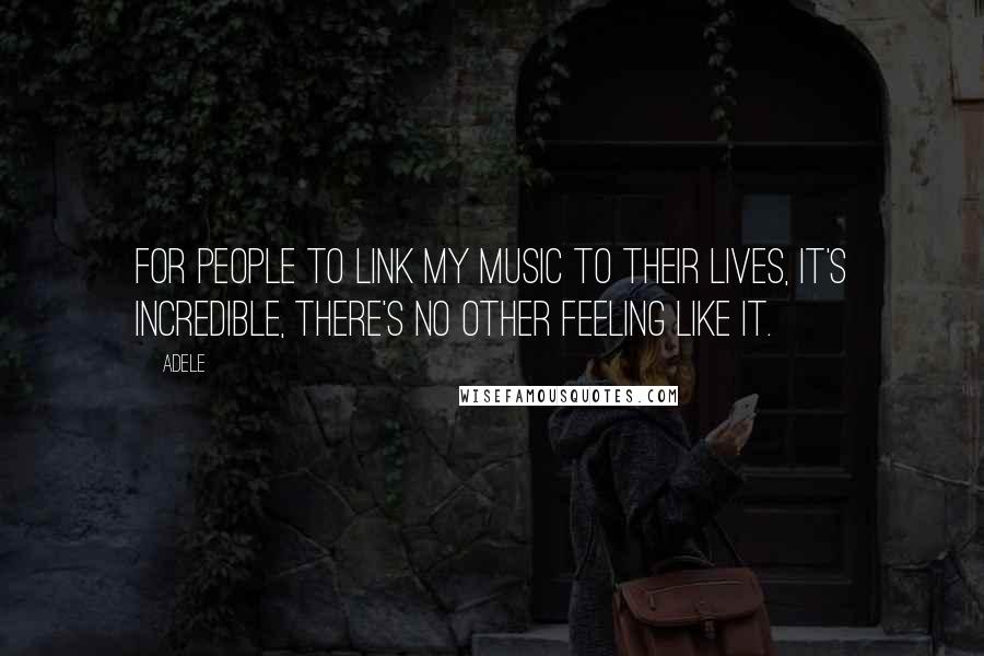 Adele Quotes: For people to link my music to their lives, it's incredible, there's no other feeling like it.