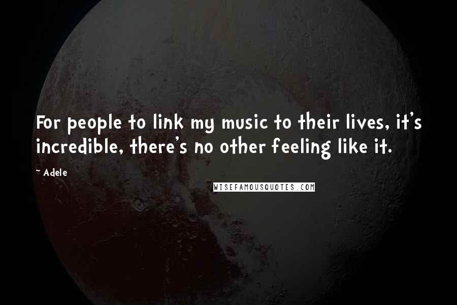 Adele Quotes: For people to link my music to their lives, it's incredible, there's no other feeling like it.