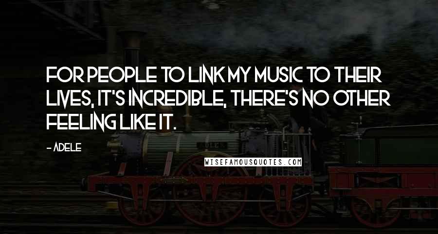 Adele Quotes: For people to link my music to their lives, it's incredible, there's no other feeling like it.