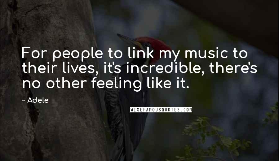 Adele Quotes: For people to link my music to their lives, it's incredible, there's no other feeling like it.