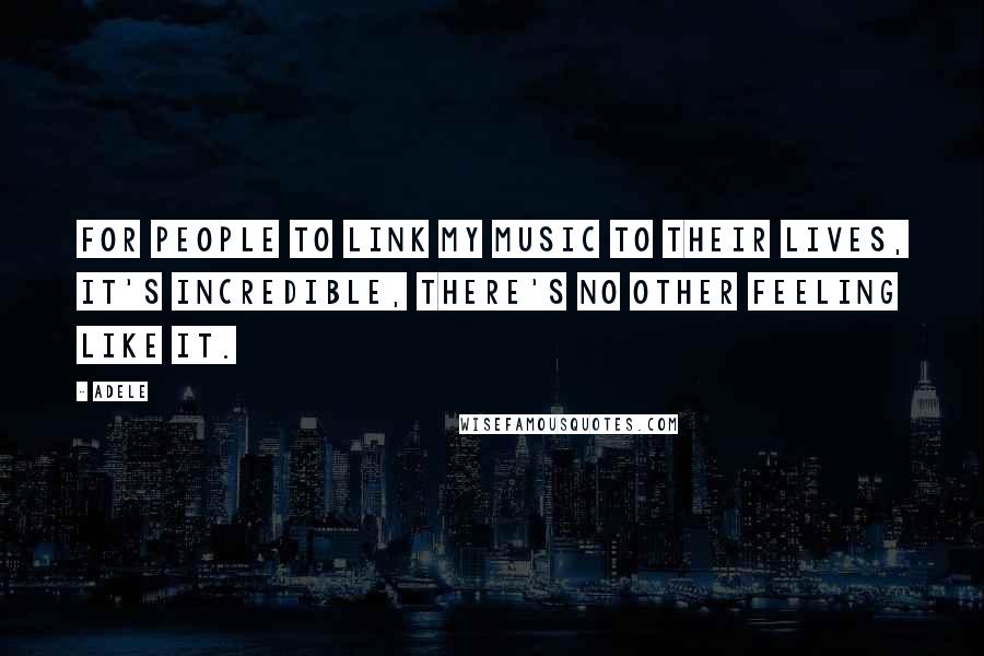 Adele Quotes: For people to link my music to their lives, it's incredible, there's no other feeling like it.