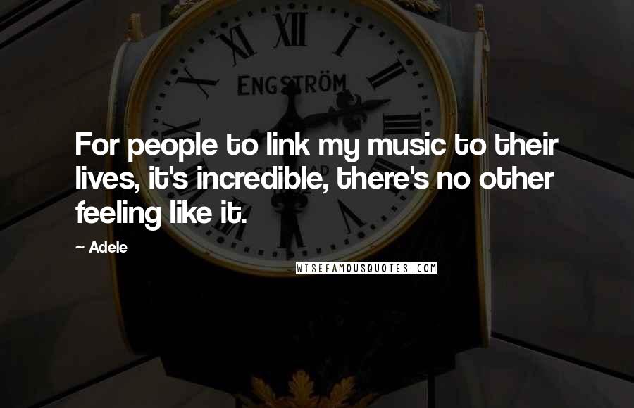 Adele Quotes: For people to link my music to their lives, it's incredible, there's no other feeling like it.