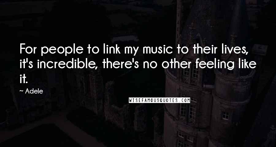 Adele Quotes: For people to link my music to their lives, it's incredible, there's no other feeling like it.