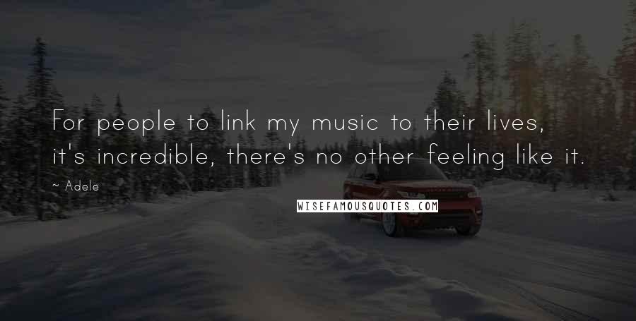 Adele Quotes: For people to link my music to their lives, it's incredible, there's no other feeling like it.