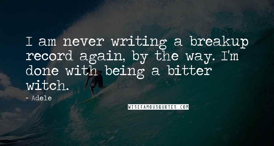 Adele Quotes: I am never writing a breakup record again, by the way. I'm done with being a bitter witch.