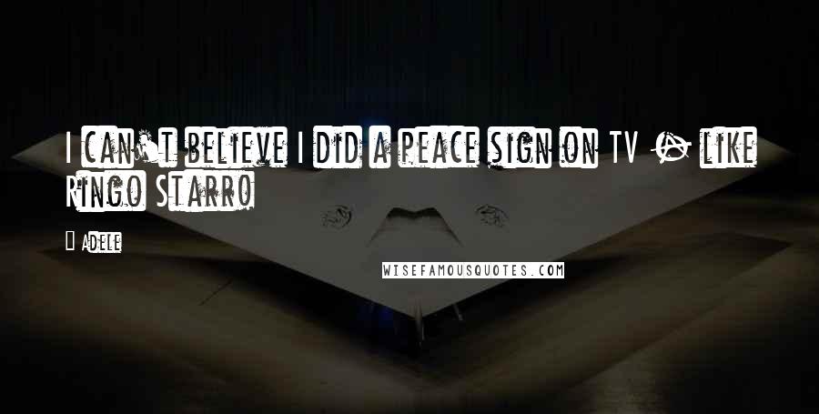 Adele Quotes: I can't believe I did a peace sign on TV - like Ringo Starr!