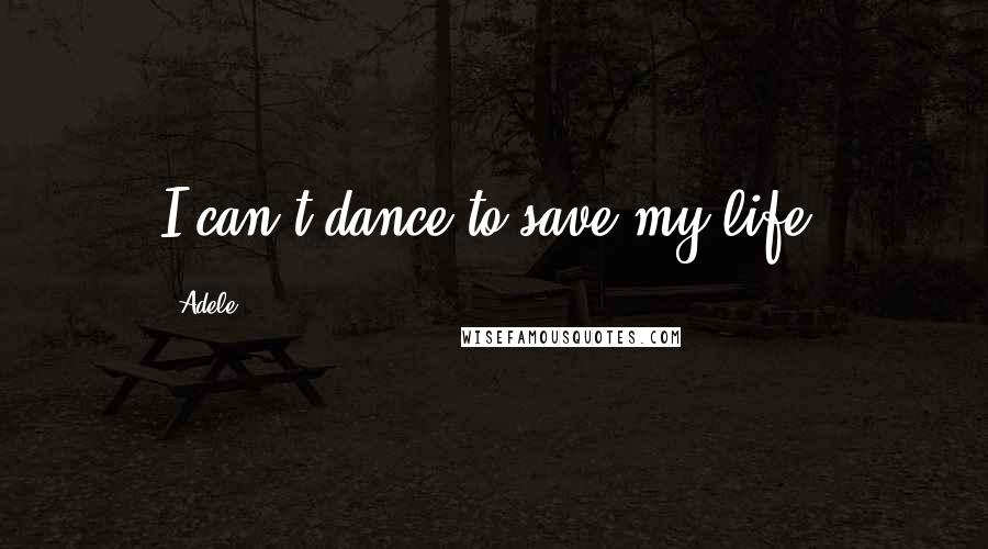 Adele Quotes: I can't dance to save my life.