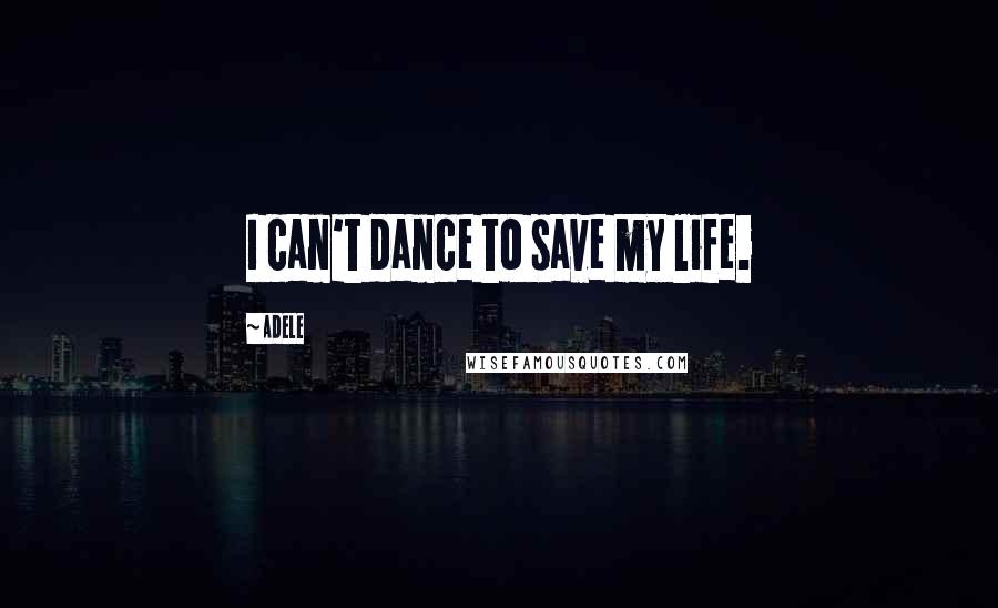 Adele Quotes: I can't dance to save my life.