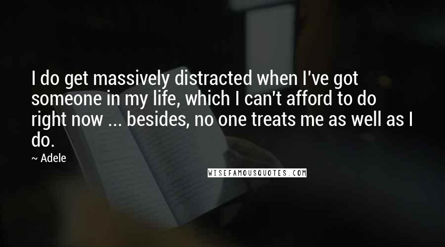 Adele Quotes: I do get massively distracted when I've got someone in my life, which I can't afford to do right now ... besides, no one treats me as well as I do.