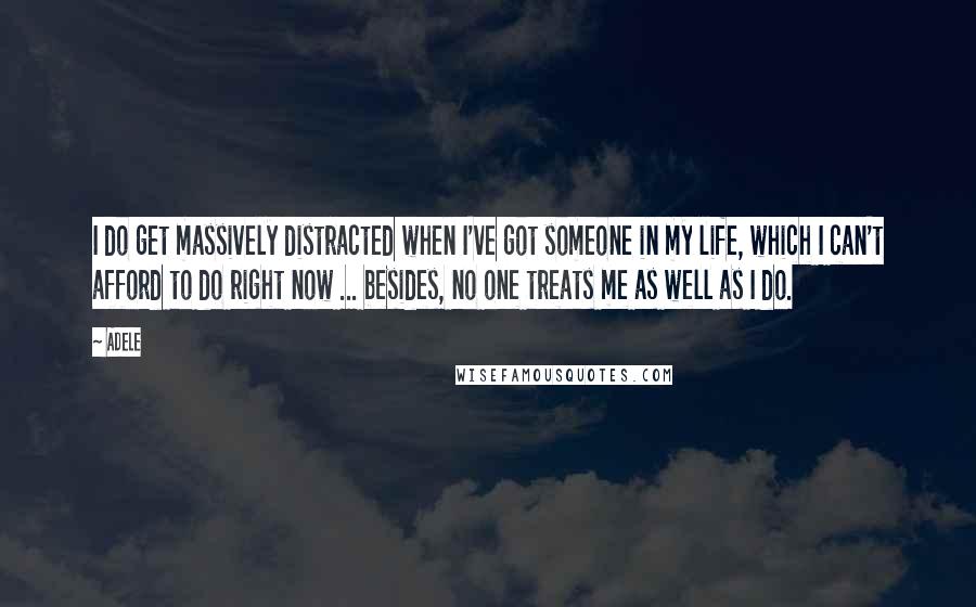 Adele Quotes: I do get massively distracted when I've got someone in my life, which I can't afford to do right now ... besides, no one treats me as well as I do.