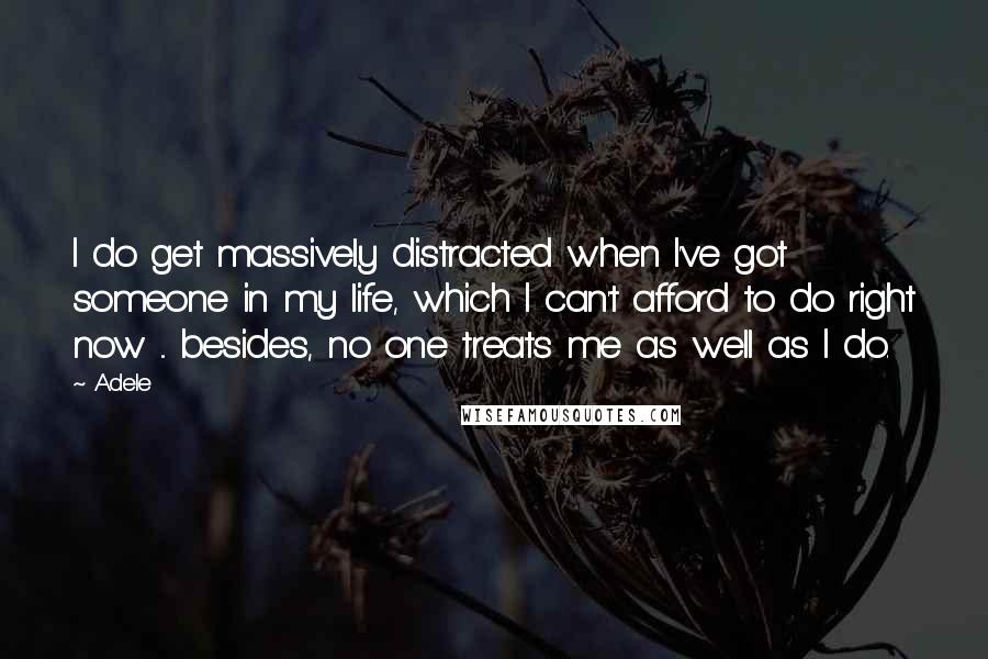 Adele Quotes: I do get massively distracted when I've got someone in my life, which I can't afford to do right now ... besides, no one treats me as well as I do.