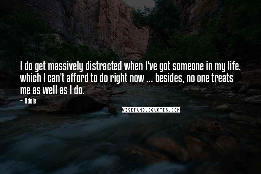 Adele Quotes: I do get massively distracted when I've got someone in my life, which I can't afford to do right now ... besides, no one treats me as well as I do.