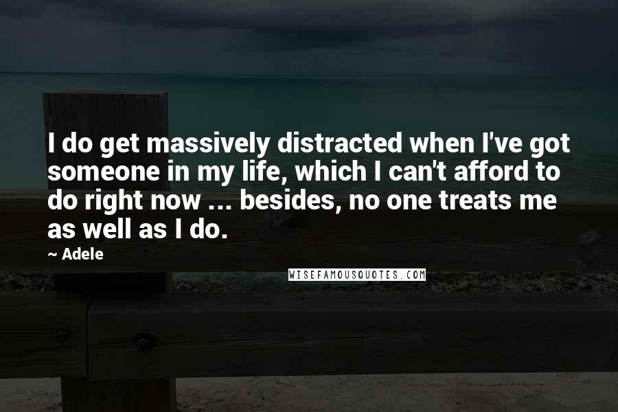 Adele Quotes: I do get massively distracted when I've got someone in my life, which I can't afford to do right now ... besides, no one treats me as well as I do.