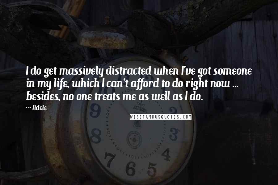 Adele Quotes: I do get massively distracted when I've got someone in my life, which I can't afford to do right now ... besides, no one treats me as well as I do.