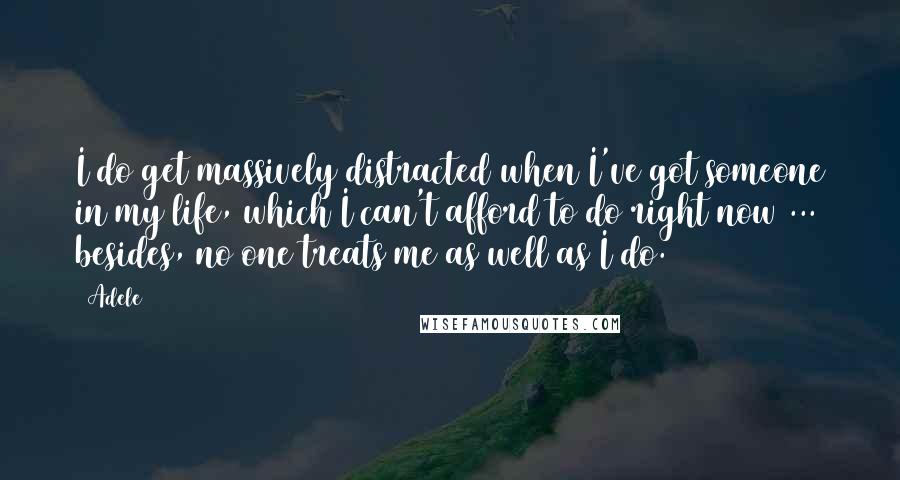 Adele Quotes: I do get massively distracted when I've got someone in my life, which I can't afford to do right now ... besides, no one treats me as well as I do.