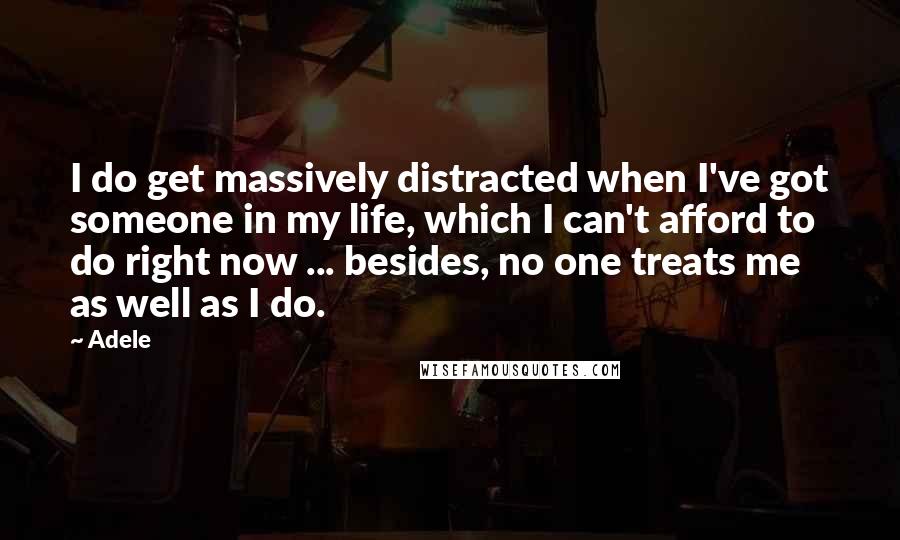 Adele Quotes: I do get massively distracted when I've got someone in my life, which I can't afford to do right now ... besides, no one treats me as well as I do.