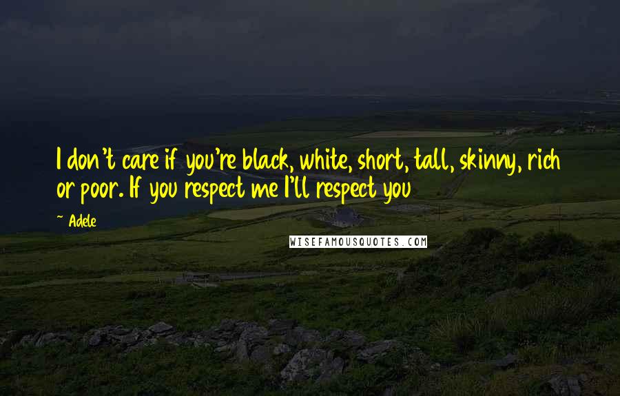 Adele Quotes: I don't care if you're black, white, short, tall, skinny, rich or poor. If you respect me I'll respect you
