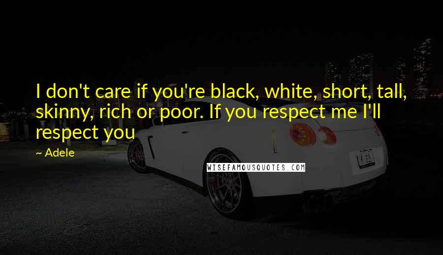 Adele Quotes: I don't care if you're black, white, short, tall, skinny, rich or poor. If you respect me I'll respect you