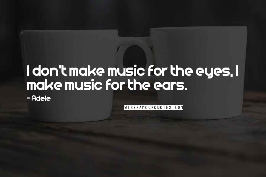 Adele Quotes: I don't make music for the eyes, I make music for the ears.