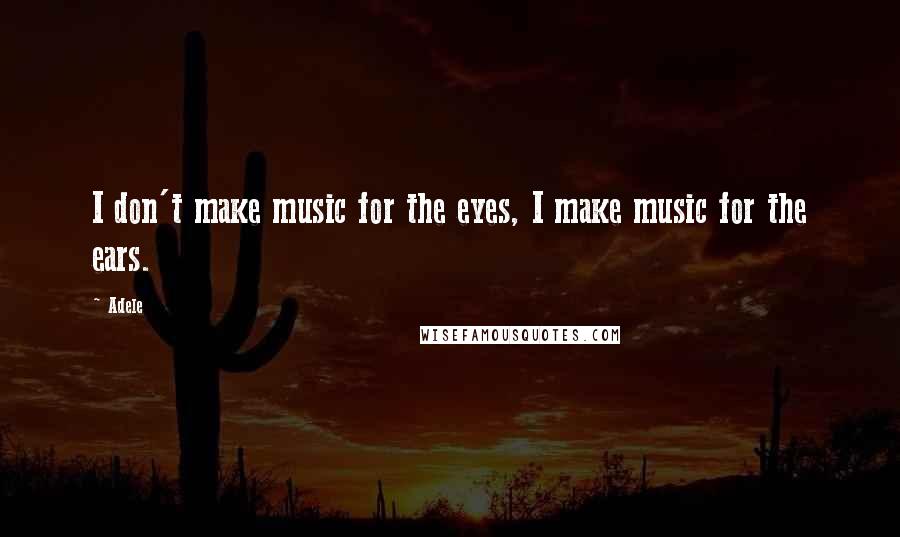 Adele Quotes: I don't make music for the eyes, I make music for the ears.